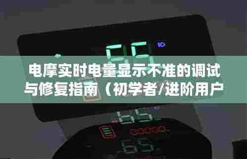 电摩电量显示调试与修复全攻略,从初学者到进阶用户的实用指南