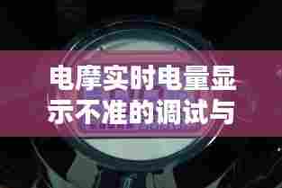 电摩电量显示调试与修复全攻略,从初学者到进阶用户的实用指南