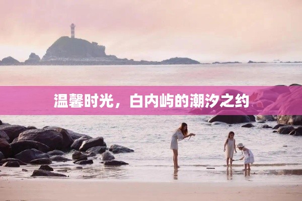 白内屿潮汐之约,温馨时光的美好邂逅