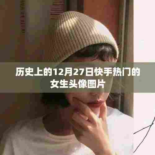 快手热门女生头像图片盘点，历史上的十二月二十七日回顾