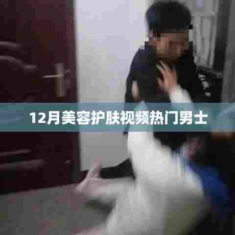 男士美容护肤秘籍,热门护肤视频大盘点