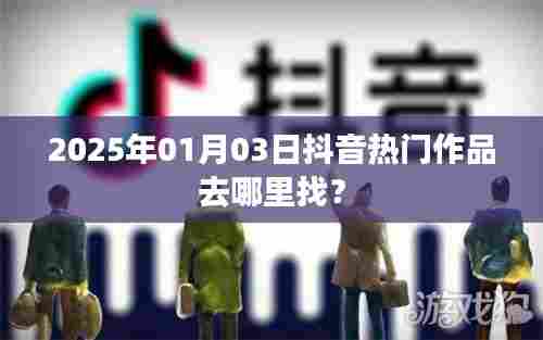 抖音热门作品寻找指南,2025年1月3日精选推荐