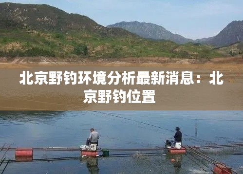 北京野钓环境分析最新消息:北京野钓位置