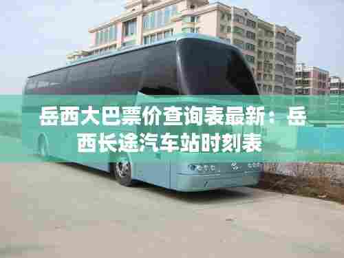 岳西大巴票价查询表最新:岳西长途汽车站时刻表