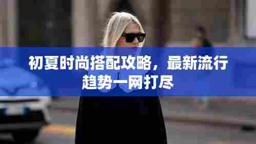 初夏时尚搭配攻略,最新流行趋势一网打尽