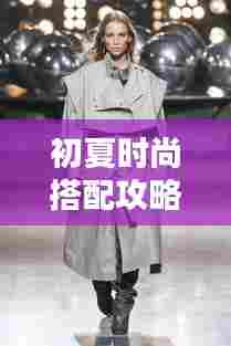 初夏时尚搭配攻略,最新流行趋势一网打尽