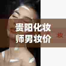 贵阳化妆师男妆价格表最新:贵阳化妆师群