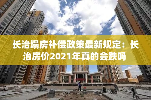 长治塌房补偿政策最新规定：长治房价2021年真的会跌吗 