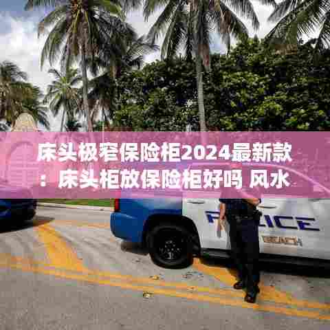 床头极窄保险柜2024最新款:床头柜放保险柜好吗 风水