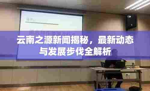 云南之源新闻揭秘，最新动态与发展步伐全解析