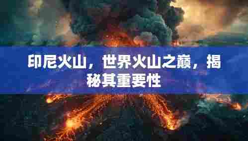 印尼火山,世界火山之巅,揭秘其重要性