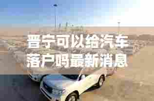 晋宁可以给汽车落户吗最新消息：晋宁在哪儿 