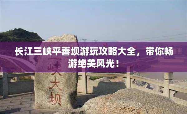 长江三峡平善坝游玩攻略大全，带你畅游绝美风光！