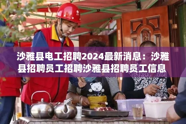 沙雅县电工招聘2024最新消息：沙雅县招聘员工招聘沙雅县招聘员工信息 