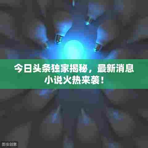今日头条独家揭秘,最新消息小说火热来袭!