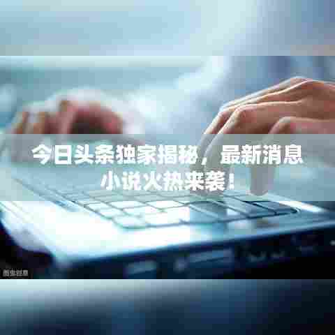 今日头条独家揭秘,最新消息小说火热来袭!