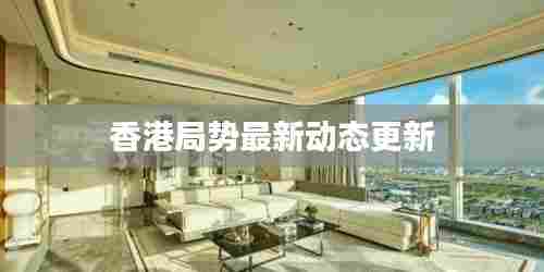 香港局势最新动态更新