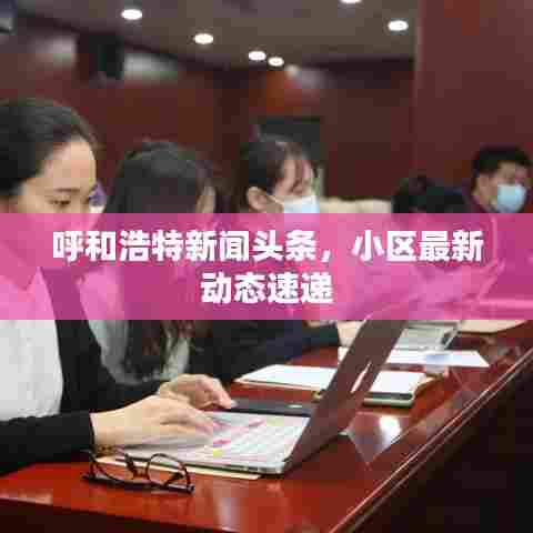 呼和浩特新闻头条，小区最新动态速递