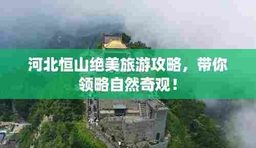 河北恒山绝美旅游攻略,带你领略自然奇观!