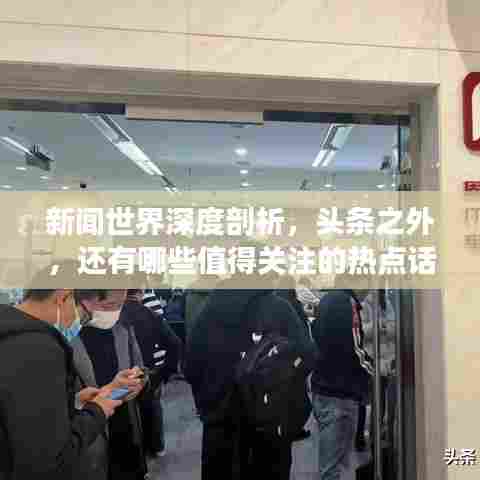 新闻世界深度剖析,头条之外,还有哪些值得关注的热点话题?