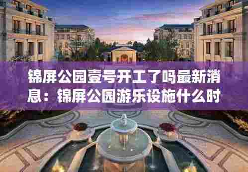 锦屏公园壹号开工了吗最新消息：锦屏公园游乐设施什么时候开放 
