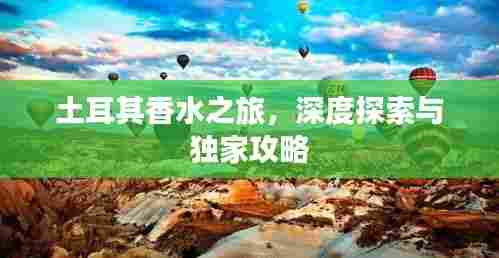 土耳其香水之旅,深度探索与独家攻略