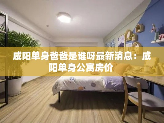 咸阳单身爸爸是谁呀最新消息：咸阳单身公寓房价 