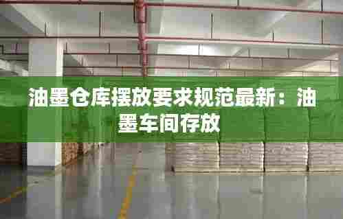 油墨仓库摆放要求规范最新:油墨车间存放