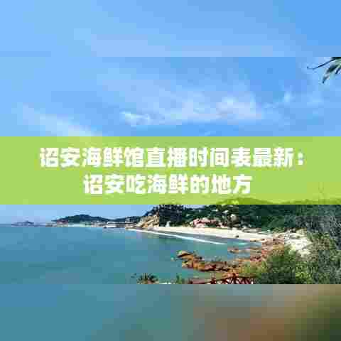 诏安海鲜馆直播时间表最新:诏安吃海鲜的地方