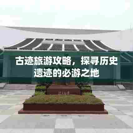 古迹旅游攻略,探寻历史遗迹的必游之地