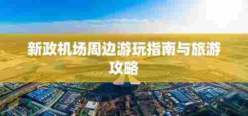 新政机场周边游玩指南与旅游攻略