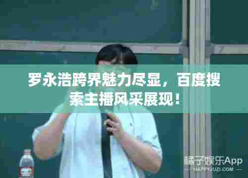 罗永浩跨界魅力尽显,百度搜索主播风采展现!
