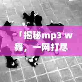 「揭秘mp3 w舞，一网打尽，百度带你探秘舞蹈魅力！」