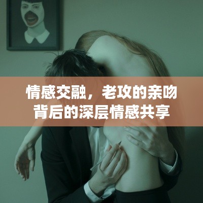 情感交融，老攻的亲吻背后的深层情感共享