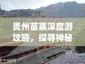 贵州苗寨深度游攻略,探寻神秘苗族文化之旅