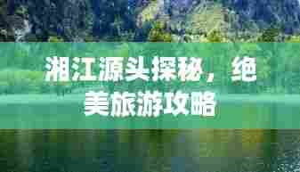 湘江源头探秘,绝美旅游攻略