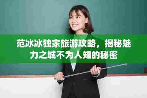 范冰冰独家旅游攻略,揭秘魅力之城不为人知的秘密