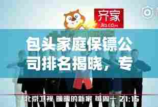 包头家庭保镖公司排名揭晓,专业保镖公司实力对比与推荐!