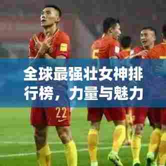 全球最强壮女神排行榜,力量与魅力的完美结合!