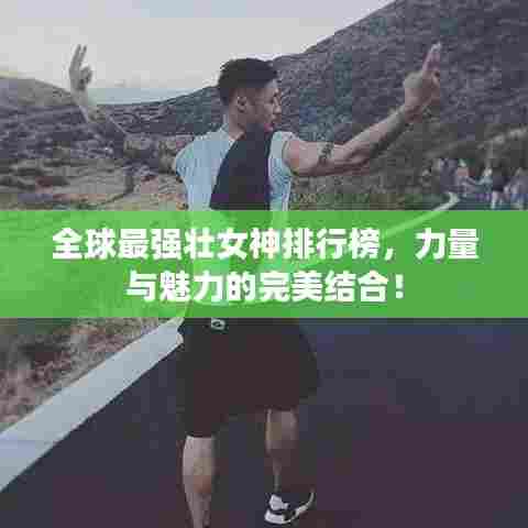 全球最强壮女神排行榜,力量与魅力的完美结合!