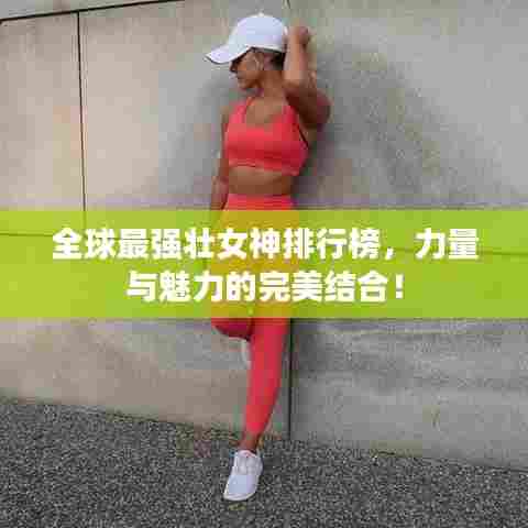 全球最强壮女神排行榜,力量与魅力的完美结合!