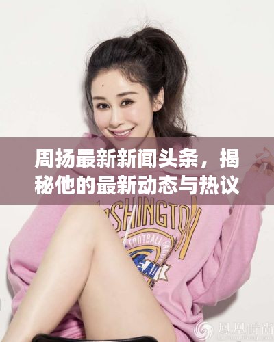 周扬最新新闻头条，揭秘他的最新动态与热议事件