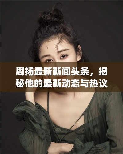 周扬最新新闻头条,揭秘他的最新动态与热议事件