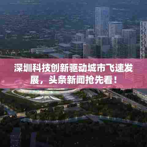 深圳科技创新驱动城市飞速发展,头条新闻抢先看!