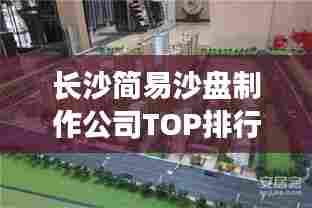 长沙简易沙盘制作公司TOP排行榜揭晓!