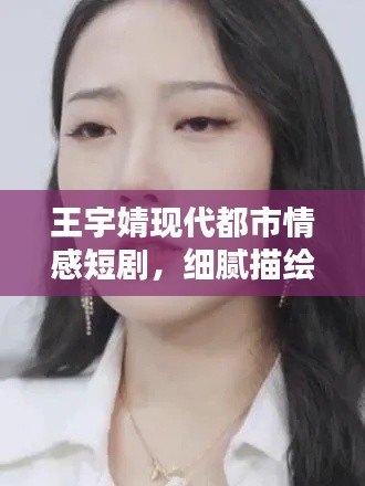 王宇婧现代都市情感短剧，细腻描绘心动瞬间