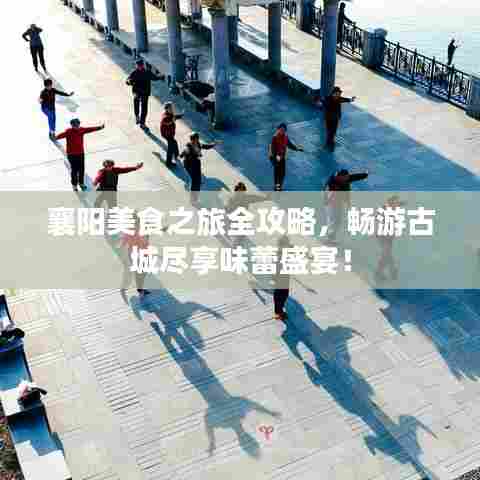 襄阳美食之旅全攻略,畅游古城尽享味蕾盛宴!