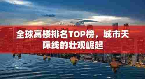 全球高楼排名TOP榜,城市天际线的壮观崛起