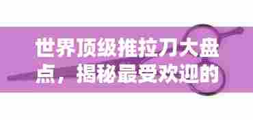 世界顶级推拉刀大盘点,揭秘最受欢迎的推拉刀排名!