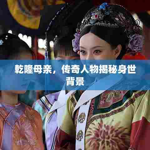 乾隆母亲，传奇人物揭秘身世背景